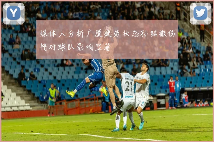 媒体人分析广厦疲劳状态孙铭徽伤情对球队影响显著