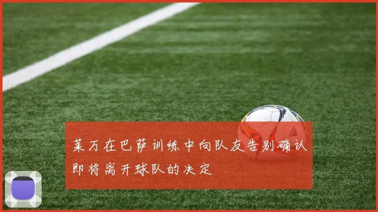 莱万在巴萨训练中向队友告别确认即将离开球队的决定