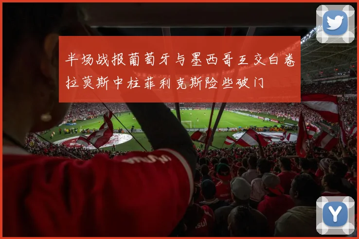 半场战报葡萄牙与墨西哥互交白卷拉莫斯中柱菲利克斯险些破门
