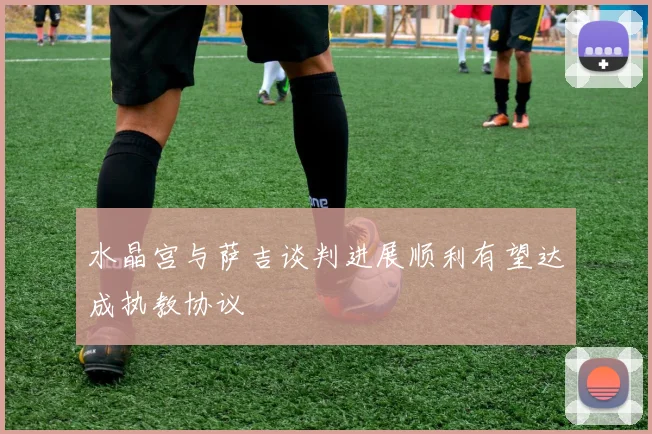 水晶宫与萨吉谈判进展顺利有望达成执教协议