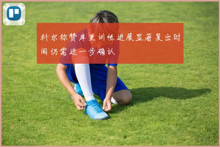 科尔称赞库里训练进展显著复出时间仍需进一步确认
