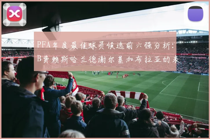 PFA年度最佳球员候选前六强分析：B费赖斯哈兰德谢尔基加布拉亚的表现对比