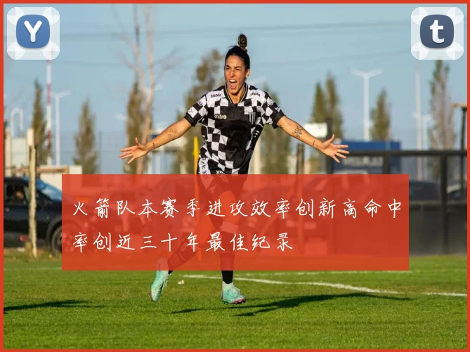 火箭队本赛季进攻效率创新高命中率创近三十年最佳纪录
