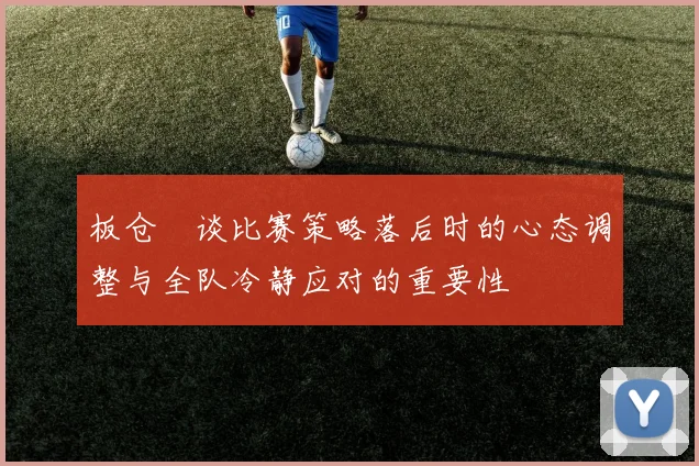 板仓滉谈比赛策略落后时的心态调整与全队冷静应对的重要性