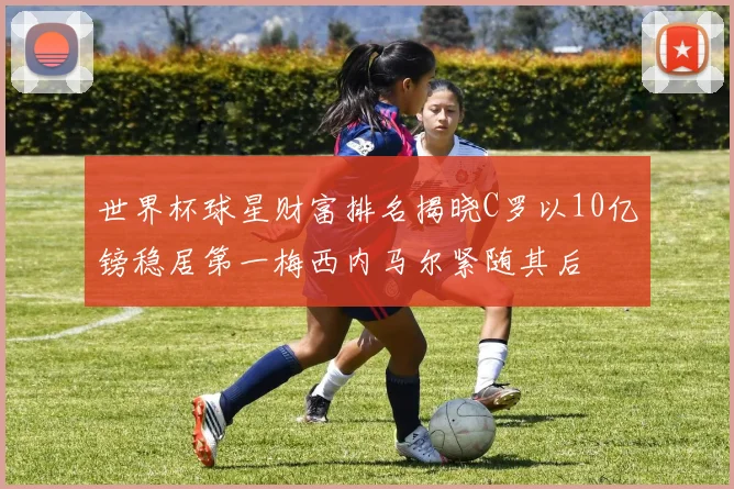 世界杯球星财富排名揭晓C罗以10亿镑稳居第一梅西内马尔紧随其后