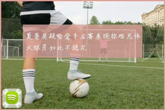 夏普质疑哈登季后赛表现称难见伟大球员如此不稳定