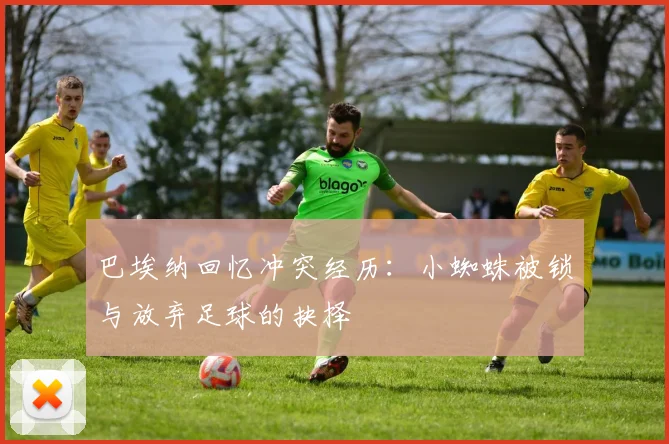 巴埃纳回忆冲突经历：小蜘蛛被锁与放弃足球的抉择