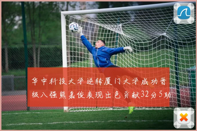 华中科技大学逆转厦门大学成功晋级八强熊嘉俊表现出色贡献32分5助攻5抢断