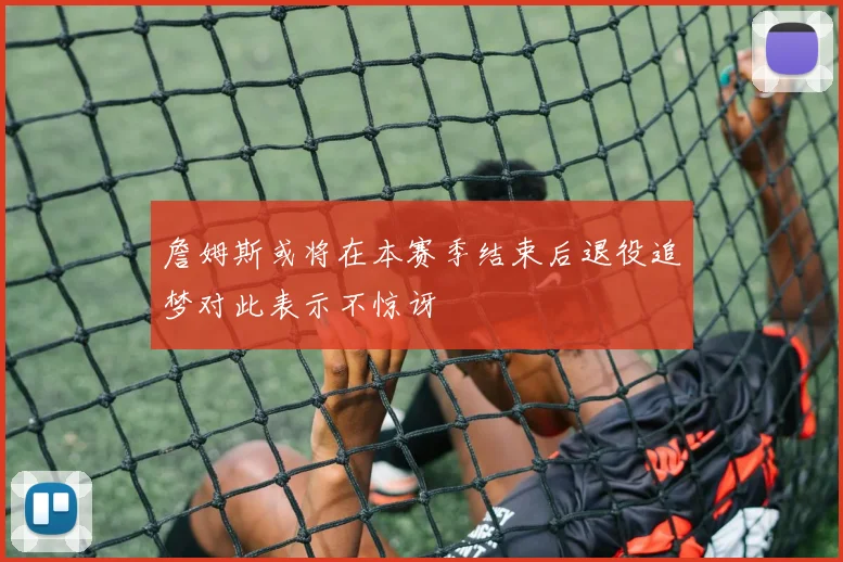 詹姆斯或将在本赛季结束后退役追梦对此表示不惊讶