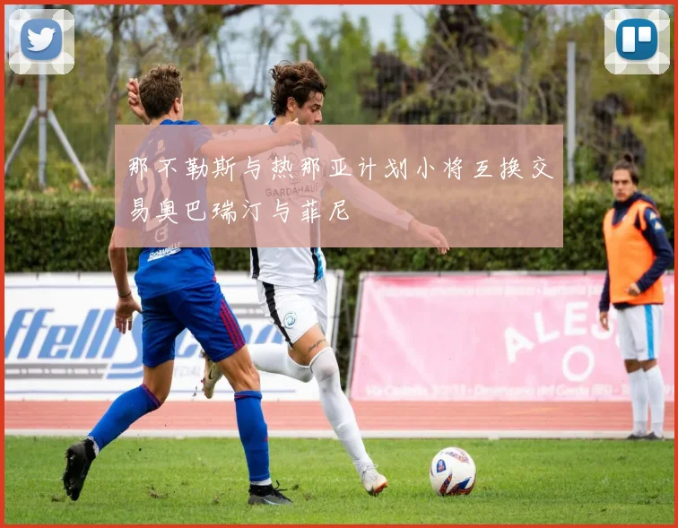 那不勒斯与热那亚计划小将互换交易奥巴瑞汀与菲尼