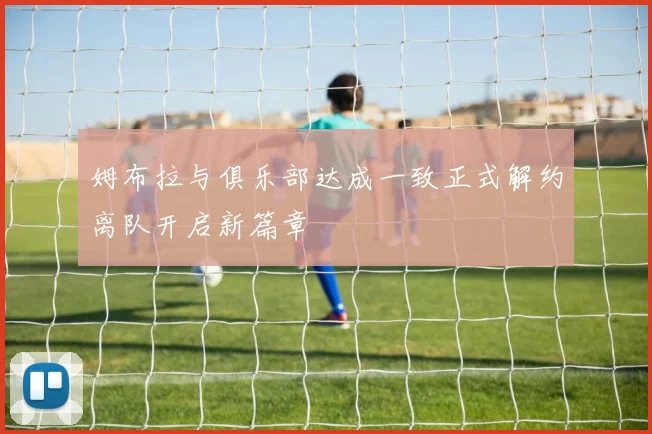 姆布拉与俱乐部达成一致正式解约离队开启新篇章