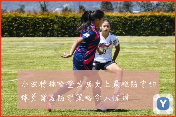 小波特称哈登为历史上最难防守的球员背后防守策略令人惊讶