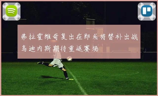 弗拉霍维奇复出在即或将替补出战乌迪内斯期待重返赛场