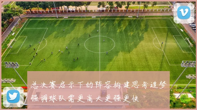 总决赛启示下的阵容构建思考追梦强调球队需更高大更强更快