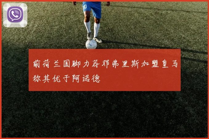 前荷兰国脚力荐邓弗里斯加盟皇马称其优于阿诺德